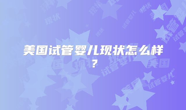 美国试管婴儿现状怎么样？