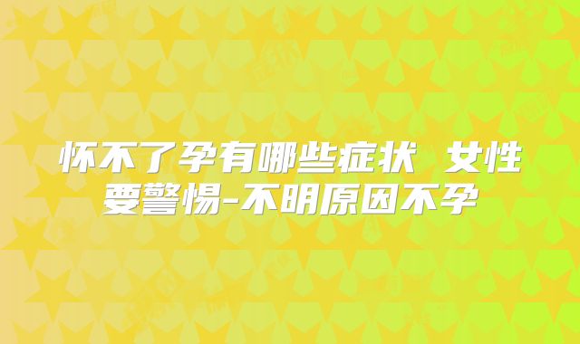 怀不了孕有哪些症状 女性要警惕-不明原因不孕