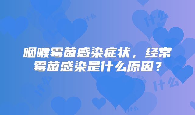 咽喉霉菌感染症状，经常霉菌感染是什么原因？
