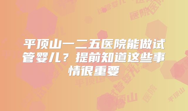 平顶山一二五医院能做试管婴儿？提前知道这些事情很重要