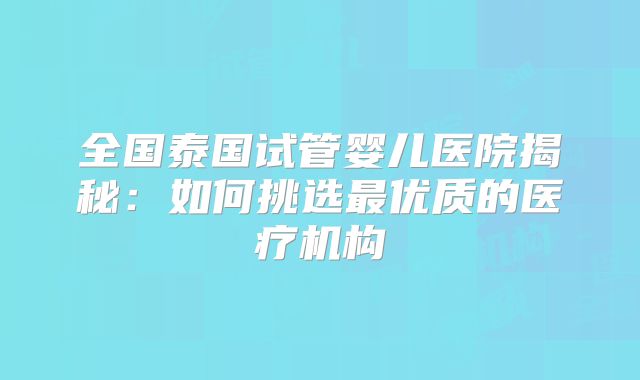 全国泰国试管婴儿医院揭秘：如何挑选最优质的医疗机构