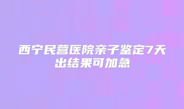 西宁民营医院亲子鉴定7天出结果可加急