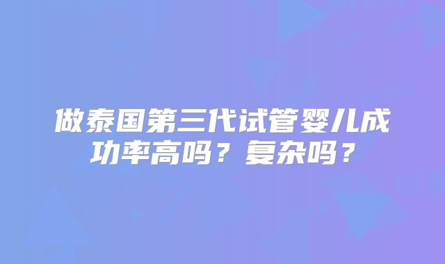 做泰国第三代试管婴儿成功率高吗？复杂吗？