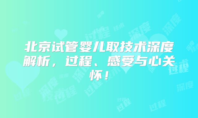 北京试管婴儿取技术深度解析，过程、感受与心关怀！