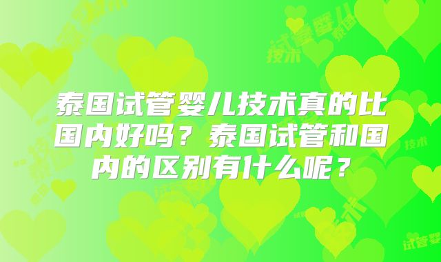 泰国试管婴儿技术真的比国内好吗？泰国试管和国内的区别有什么呢？