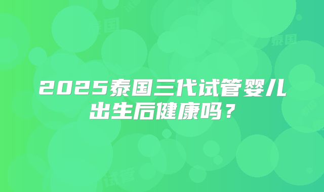 2025泰国三代试管婴儿出生后健康吗?