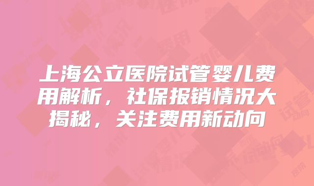 上海公立医院试管婴儿费用解析，社保报销情况大揭秘，关注费用新动向