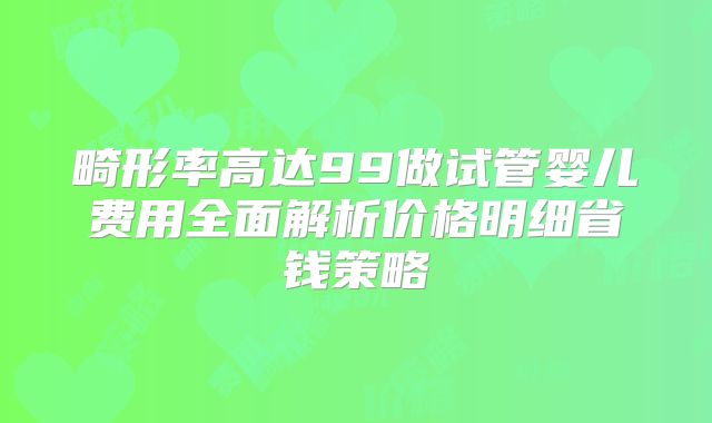 畸形率高达99做试管婴儿费用全面解析价格明细省钱策略
