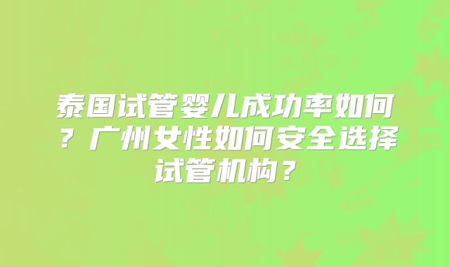 泰国试管婴儿成功率如何？广州女性如何安全选择试管机构？
