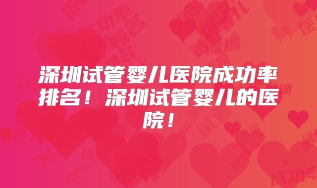 深圳试管婴儿医院成功率排名!深圳试管婴儿的医院!