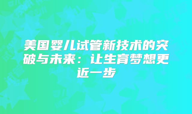 美国婴儿试管新技术的突破与未来：让生育梦想更近一步