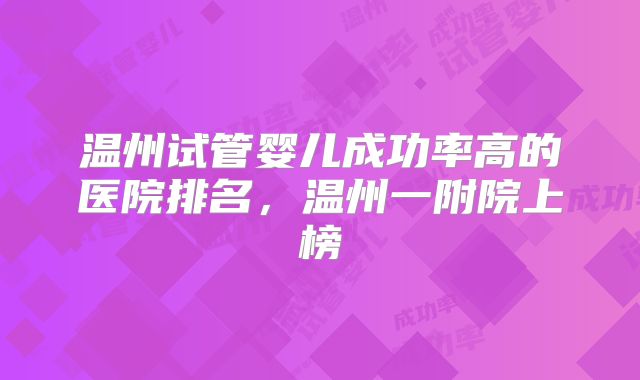 温州试管婴儿成功率高的医院排名，温州一附院上榜