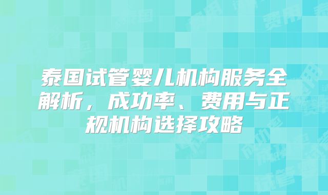 泰国试管婴儿机构服务全解析，成功率、费用与正规机构选择攻略