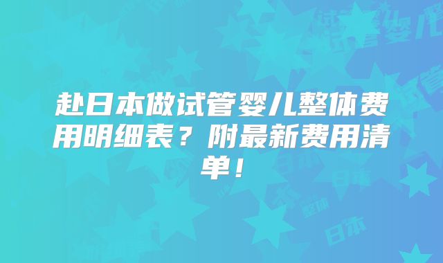 赴日本做试管婴儿整体费用明细表？附最新费用清单！