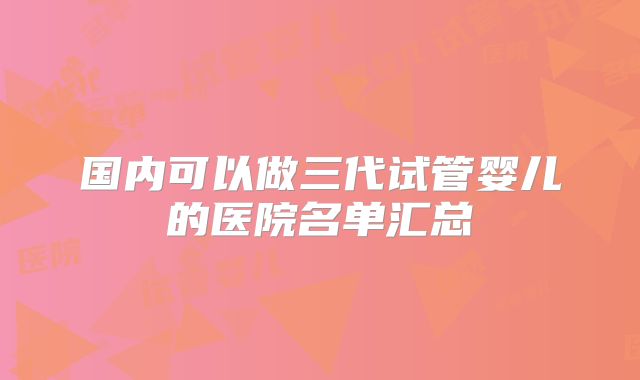 国内可以做三代试管婴儿的医院名单汇总