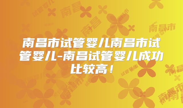 南昌市试管婴儿南昌市试管婴儿-南昌试管婴儿成功比较高！