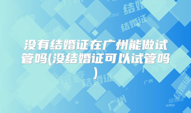 没有结婚证在广州能做试管吗(没结婚证可以试管吗)