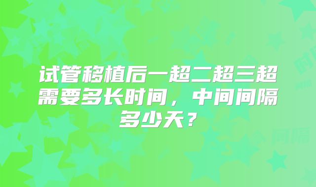 试管移植后一超二超三超需要多长时间，中间间隔多少天？