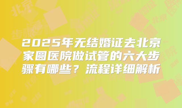 2025年无结婚证去北京家圆医院做试管的六大步骤有哪些？流程详细解析