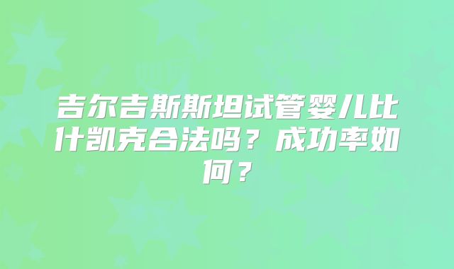吉尔吉斯斯坦试管婴儿比什凯克合法吗？成功率如何？