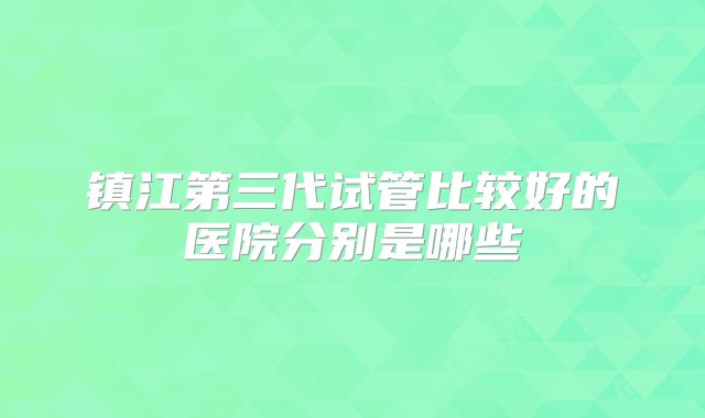 镇江第三代试管比较好的医院分别是哪些