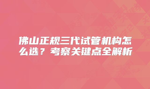 佛山正规三代试管机构怎么选？考察关键点全解析