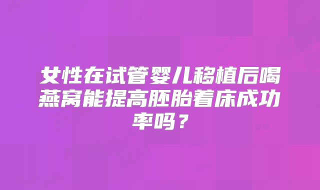女性在试管婴儿移植后喝燕窝能提高胚胎着床成功率吗?