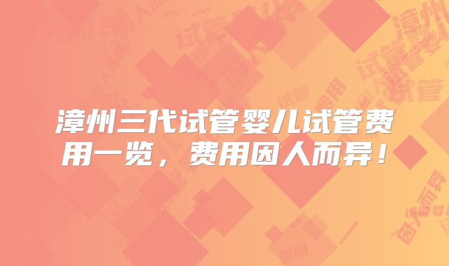 漳州三代试管婴儿试管费用一览，费用因人而异！