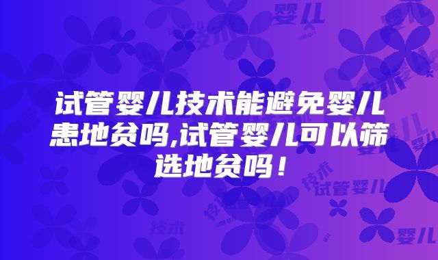 试管婴儿技术能避免婴儿患地贫吗,试管婴儿可以筛选地贫吗！