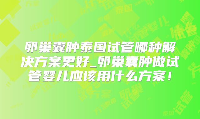 卵巢囊肿泰国试管哪种解决方案更好_卵巢囊肿做试管婴儿应该用什么方案！
