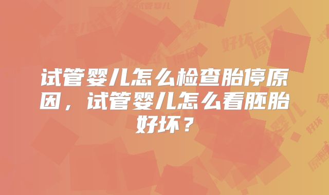 试管婴儿怎么检查胎停原因,试管婴儿怎么看胚胎好坏?
