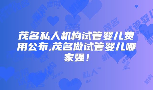 茂名私人机构试管婴儿费用公布,茂名做试管婴儿哪家强！