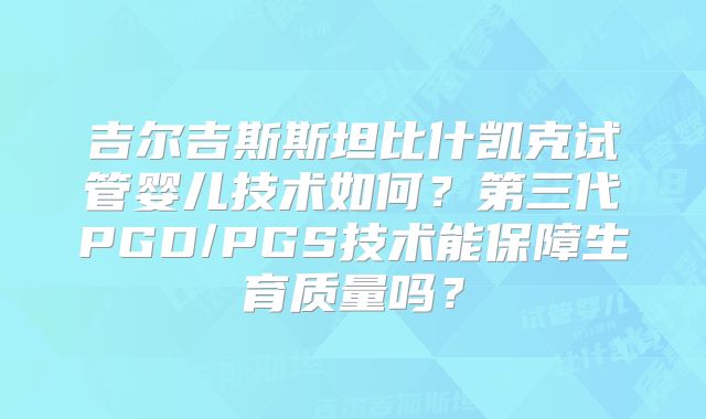 吉尔吉斯斯坦比什凯克试管婴儿技术如何？第三代PGD/PGS技术能保障生育质量吗？