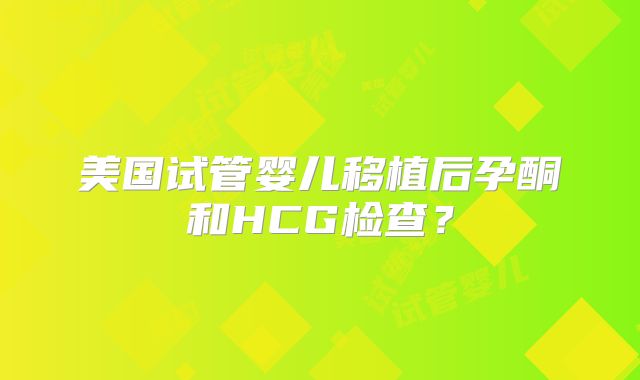 美国试管婴儿移植后孕酮和HCG检查?