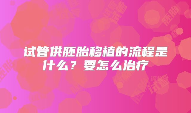试管供胚胎移植的流程是什么？要怎么治疗