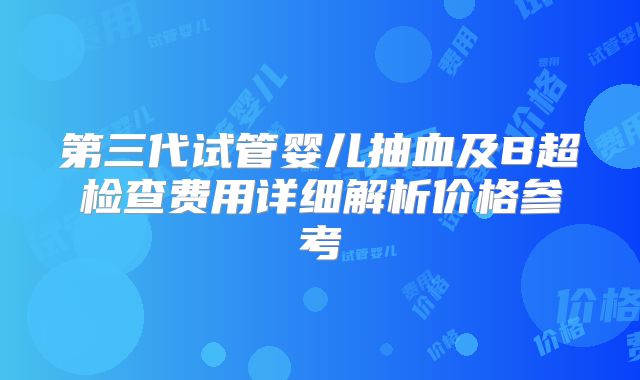 第三代试管婴儿抽血及B超检查费用详细解析价格参考