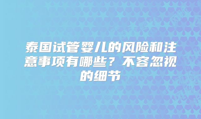 泰国试管婴儿的风险和注意事项有哪些？不容忽视的细节