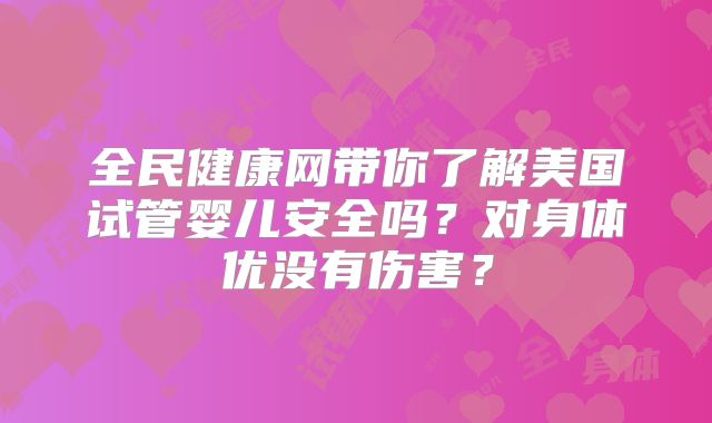 全民健康网带你了解美国试管婴儿安全吗？对身体优没有伤害？