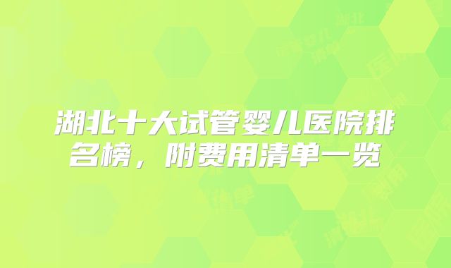湖北十大试管婴儿医院排名榜,附费用清单一览