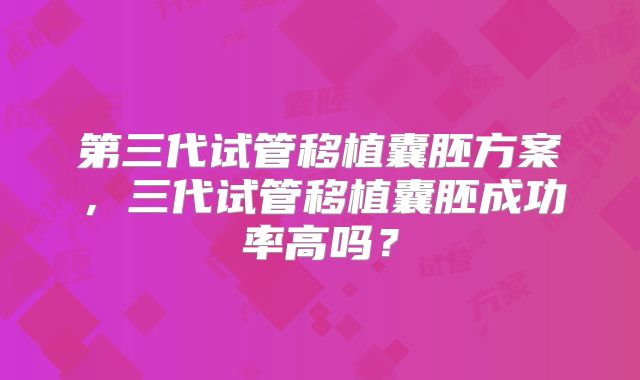 第三代试管移植囊胚方案，三代试管移植囊胚成功率高吗？