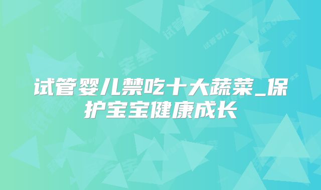 试管婴儿禁吃十大蔬菜_保护宝宝健康成长