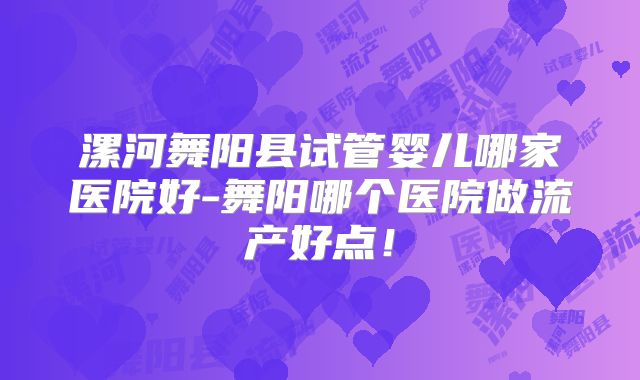 漯河舞阳县试管婴儿哪家医院好-舞阳哪个医院做流产好点！