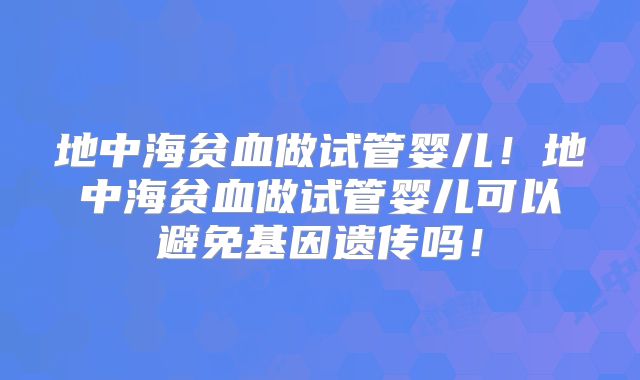 地中海贫血做试管婴儿！地中海贫血做试管婴儿可以避免基因遗传吗！