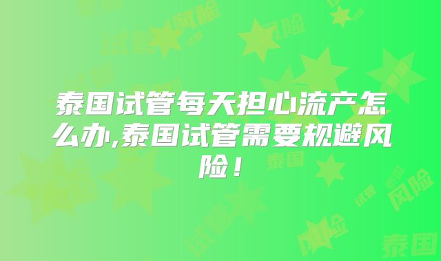 泰国试管每天担心流产怎么办,泰国试管需要规避风险！