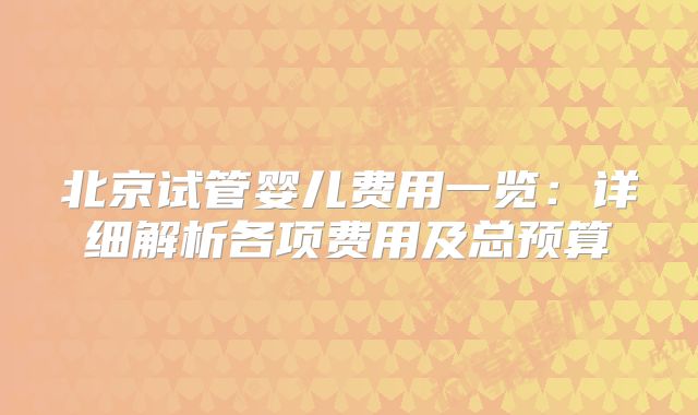 北京试管婴儿费用一览:详细解析各项费用及总预算