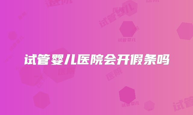 试管婴儿医院会开假条吗