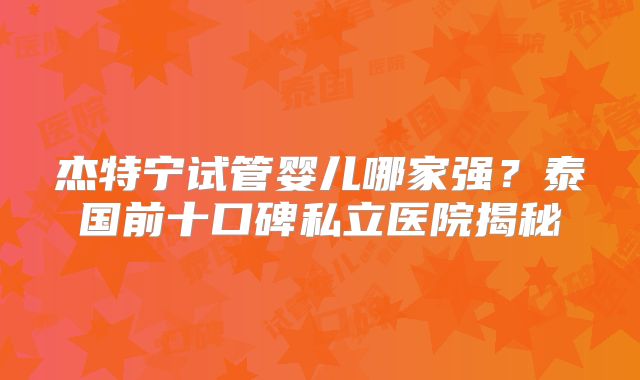 杰特宁试管婴儿哪家强?泰国前十口碑私立医院揭秘