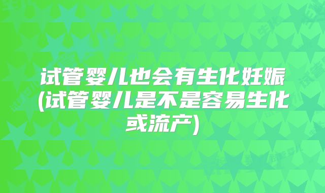 试管婴儿也会有生化妊娠(试管婴儿是不是容易生化或流产)