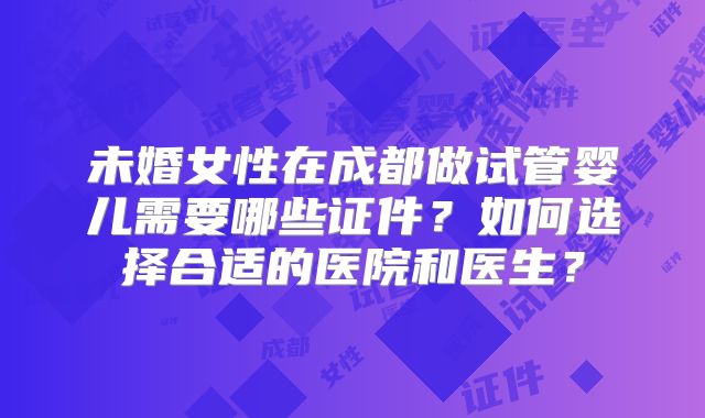 未婚女性在成都做试管婴儿需要哪些证件？如何选择合适的医院和医生？