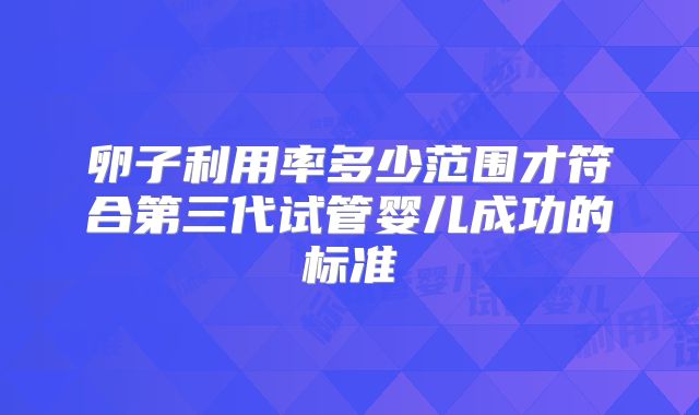 卵子利用率多少范围才符合第三代试管婴儿成功的标准